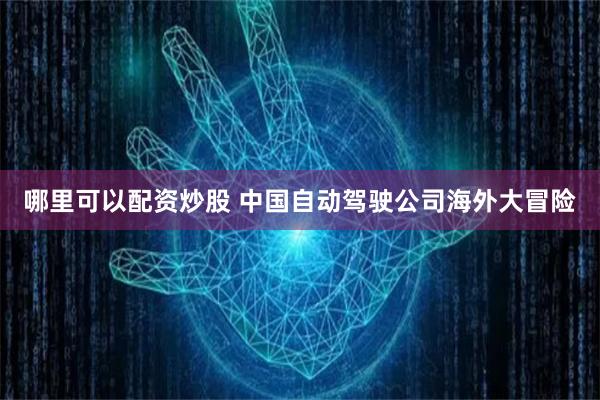 哪里可以配资炒股 中国自动驾驶公司海外大冒险