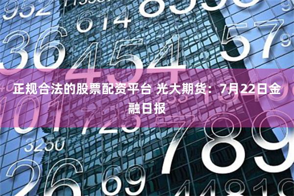 正规合法的股票配资平台 光大期货：7月22日金融日报