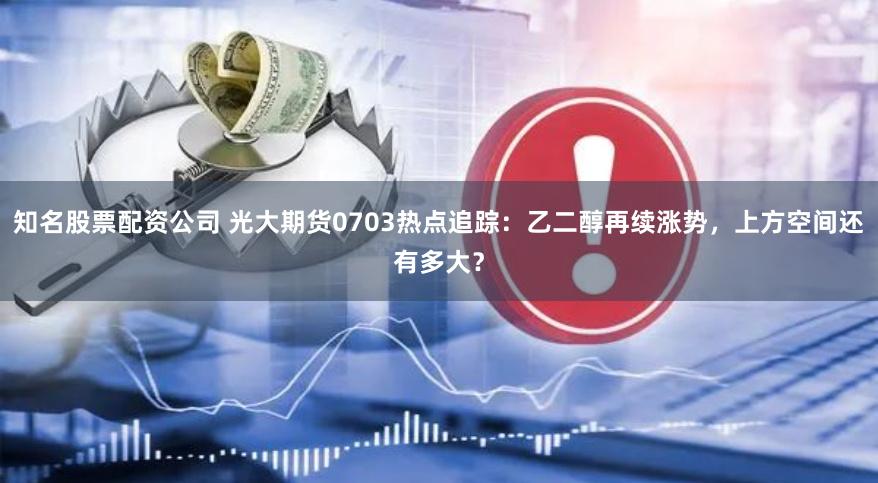 知名股票配资公司 光大期货0703热点追踪：乙二醇再续涨势，上方空间还有多大？