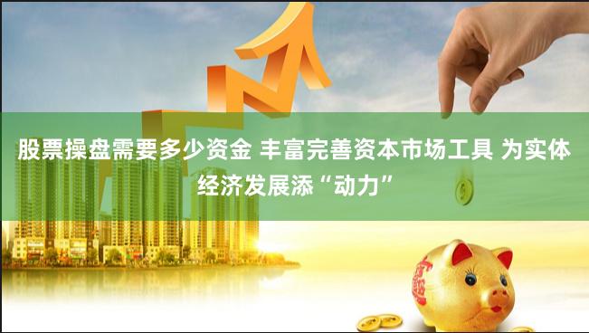 股票操盘需要多少资金 丰富完善资本市场工具 为实体经济发展添“动力”