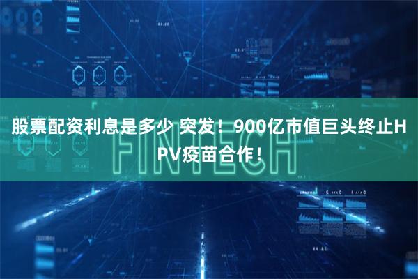 股票配资利息是多少 突发！900亿市值巨头终止HPV疫苗合作！