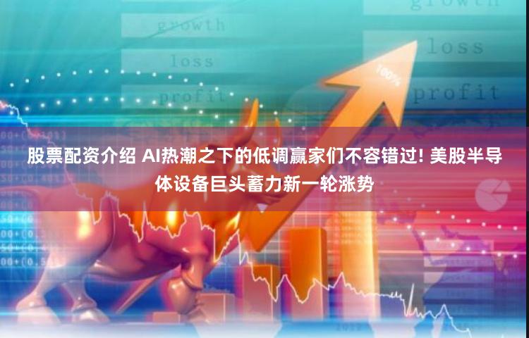 股票配资介绍 AI热潮之下的低调赢家们不容错过! 美股半导体设备巨头蓄力新一轮涨势