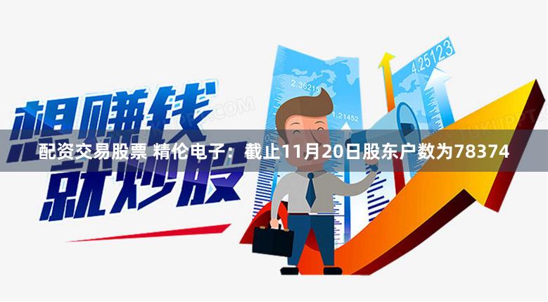 配资交易股票 精伦电子：截止11月20日股东户数为78374