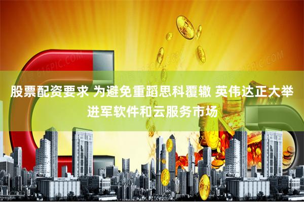 股票配资要求 为避免重蹈思科覆辙 英伟达正大举进军软件和云服务市场