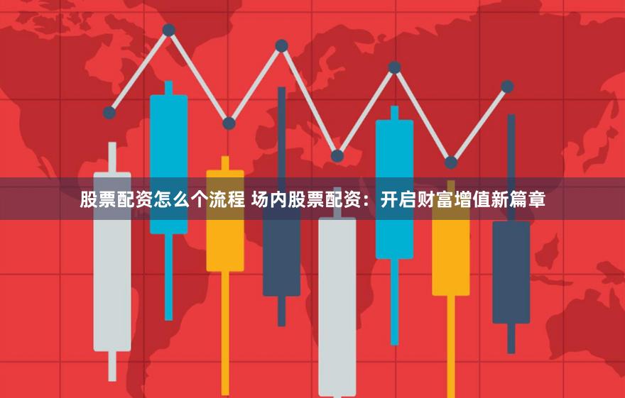 股票配资怎么个流程 场内股票配资：开启财富增值新篇章
