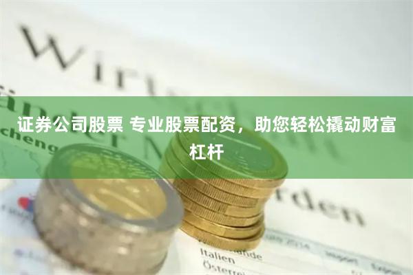 证券公司股票 专业股票配资，助您轻松撬动财富杠杆