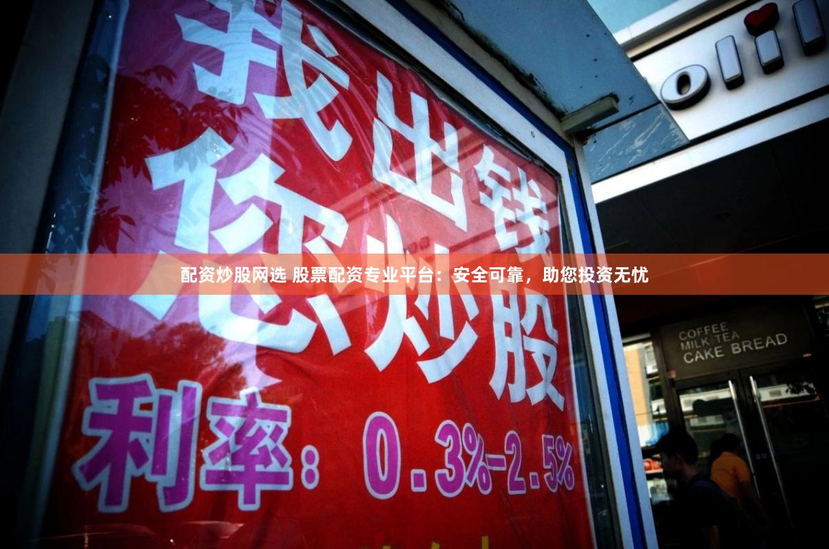 配资炒股网选 股票配资专业平台：安全可靠，助您投资无忧