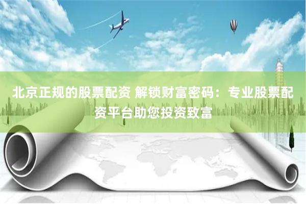 北京正规的股票配资 解锁财富密码：专业股票配资平台助您投资致富