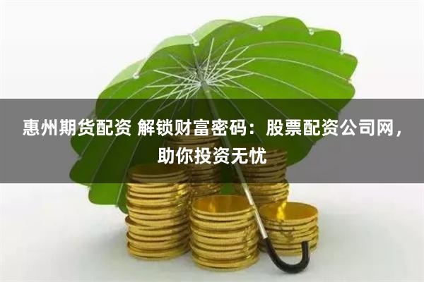 惠州期货配资 解锁财富密码：股票配资公司网，助你投资无忧