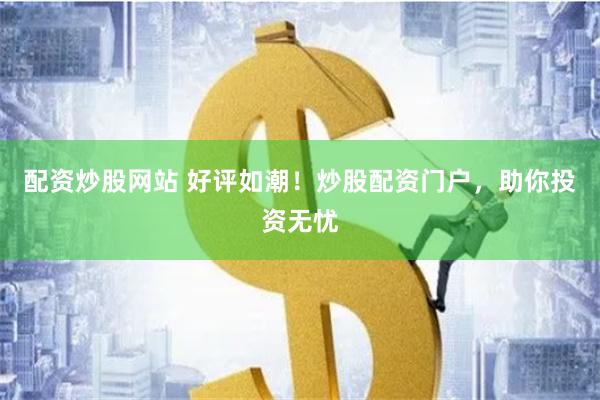 配资炒股网站 好评如潮！炒股配资门户，助你投资无忧
