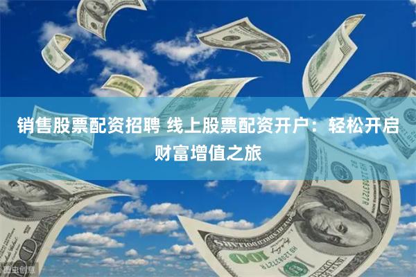销售股票配资招聘 线上股票配资开户：轻松开启财富增值之旅