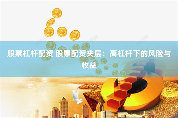 股票杠杆配资 股票配资夹层：高杠杆下的风险与收益
