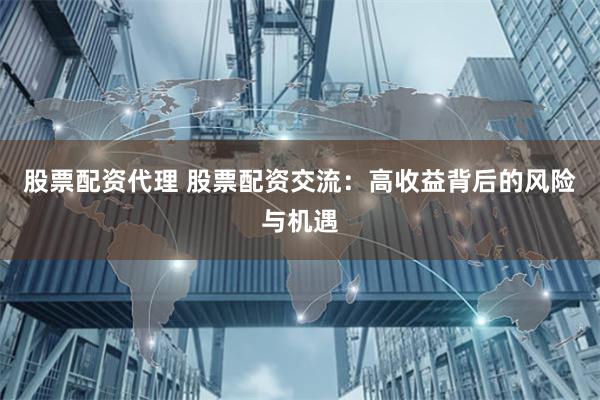 股票配资代理 股票配资交流：高收益背后的风险与机遇