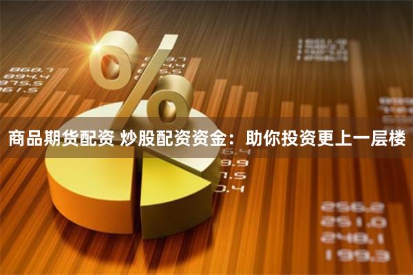 商品期货配资 炒股配资资金：助你投资更上一层楼
