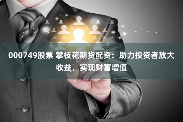 000749股票 攀枝花期货配资：助力投资者放大收益，实现财富增值