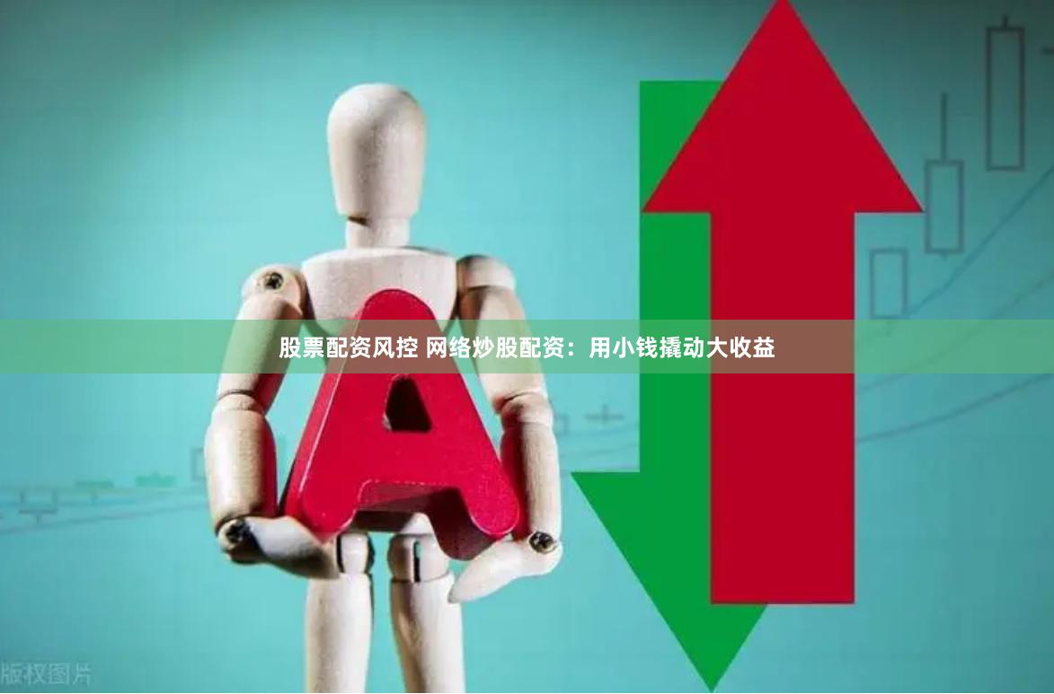 股票配资风控 网络炒股配资：用小钱撬动大收益
