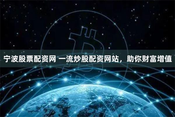 宁波股票配资网 一流炒股配资网站，助你财富增值