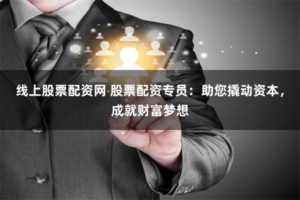 线上股票配资网 股票配资专员：助您撬动资本，成就财富梦想