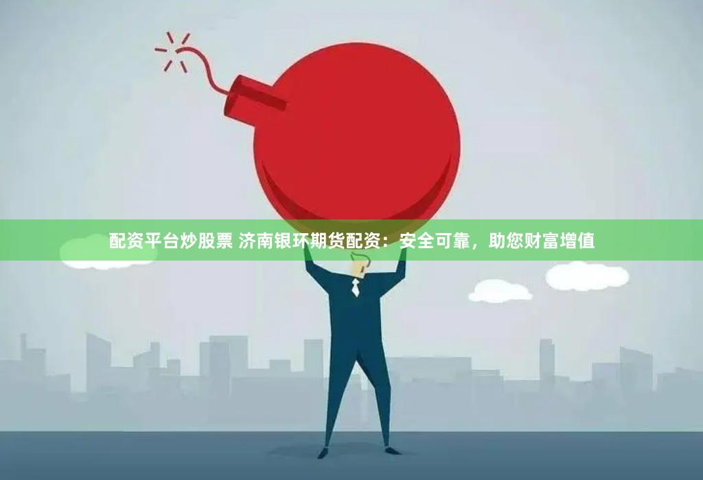 配资平台炒股票 济南银环期货配资：安全可靠，助您财富增值