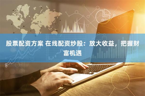 股票配资方案 在线配资炒股：放大收益，把握财富机遇