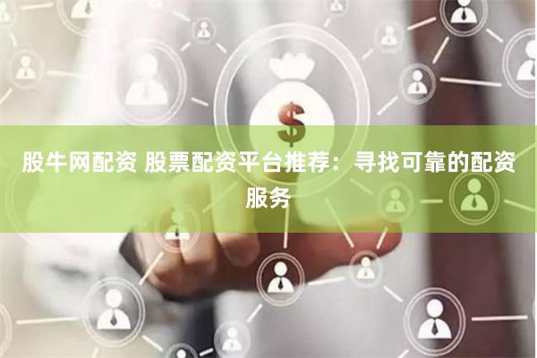 股牛网配资 股票配资平台推荐：寻找可靠的配资服务