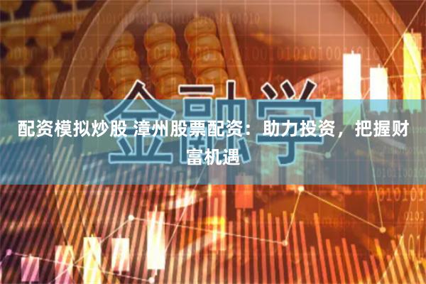 配资模拟炒股 漳州股票配资：助力投资，把握财富机遇
