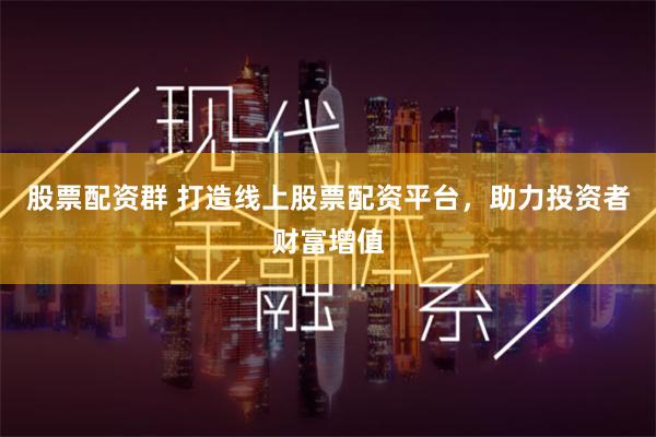 股票配资群 打造线上股票配资平台，助力投资者财富增值