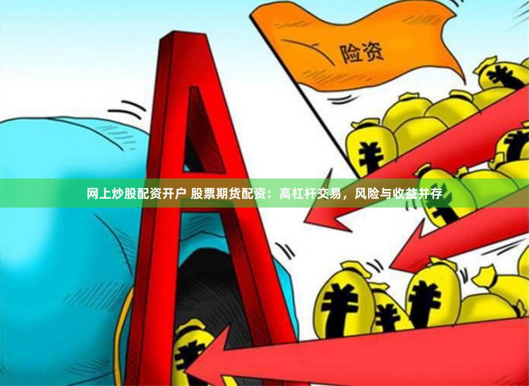 网上炒股配资开户 股票期货配资：高杠杆交易，风险与收益并存