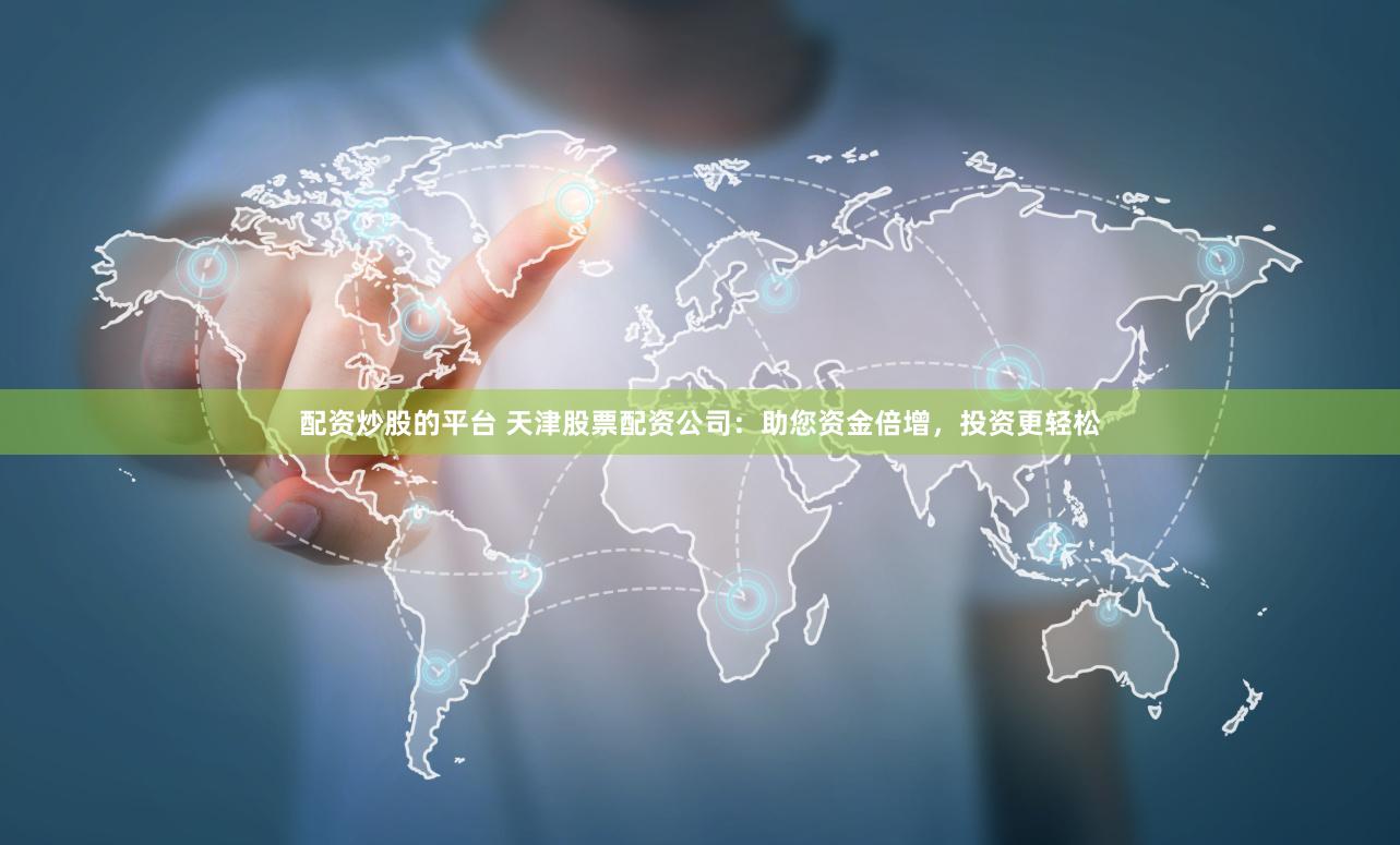 配资炒股的平台 天津股票配资公司：助您资金倍增，投资更轻松