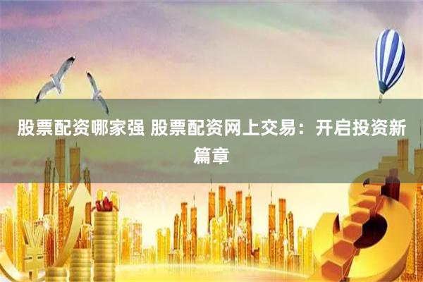 股票配资哪家强 股票配资网上交易：开启投资新篇章