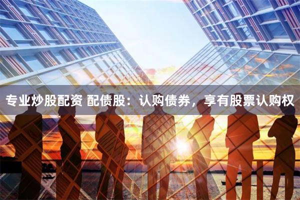 专业炒股配资 配债股：认购债券，享有股票认购权