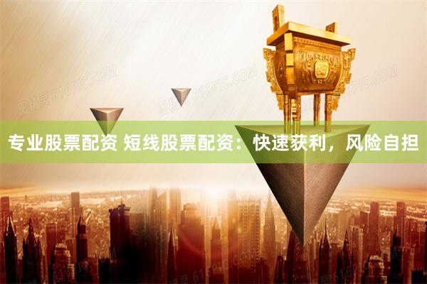 专业股票配资 短线股票配资：快速获利，风险自担