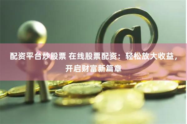 配资平台炒股票 在线股票配资：轻松放大收益，开启财富新篇章