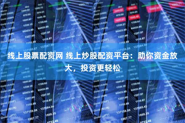 线上股票配资网 线上炒股配资平台：助你资金放大，投资更轻松