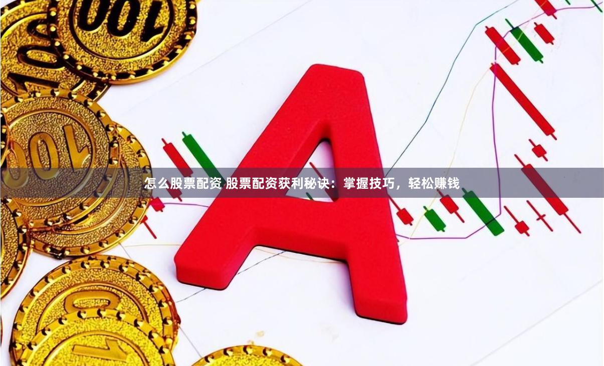 怎么股票配资 股票配资获利秘诀：掌握技巧，轻松赚钱