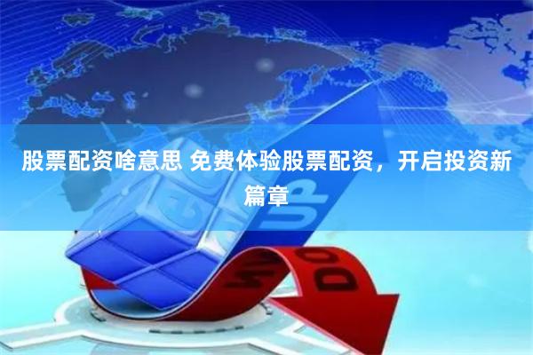 股票配资啥意思 免费体验股票配资，开启投资新篇章