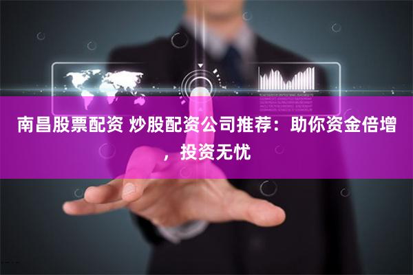 南昌股票配资 炒股配资公司推荐：助你资金倍增，投资无忧