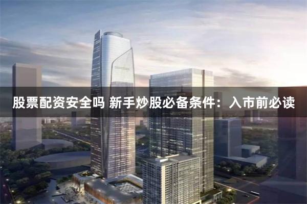 股票配资安全吗 新手炒股必备条件：入市前必读