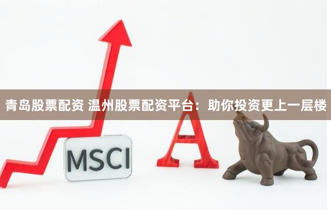 青岛股票配资 温州股票配资平台：助你投资更上一层楼