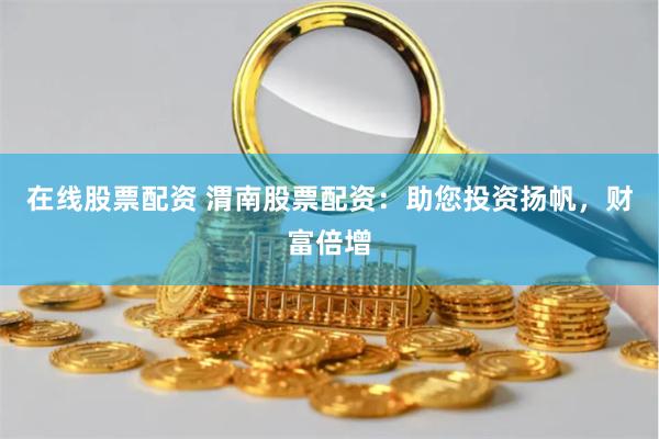 在线股票配资 渭南股票配资：助您投资扬帆，财富倍增