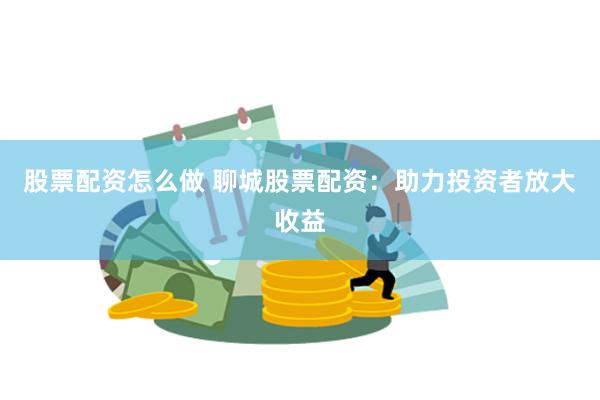 股票配资怎么做 聊城股票配资：助力投资者放大收益
