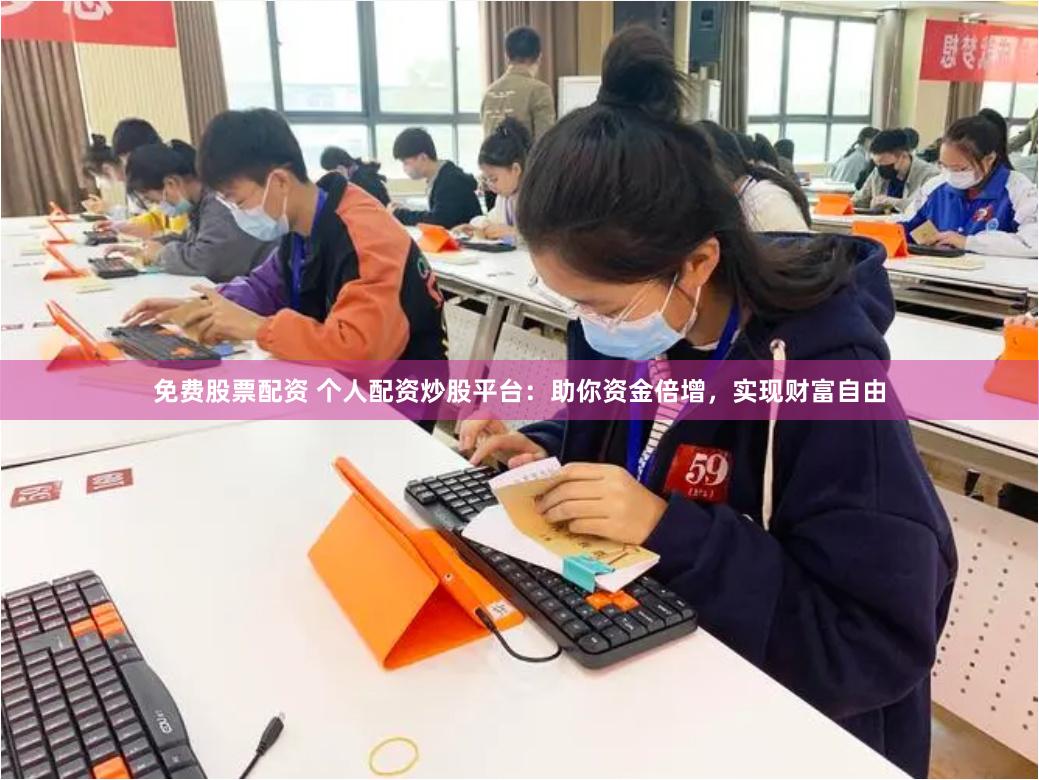 免费股票配资 个人配资炒股平台：助你资金倍增，实现财富自由