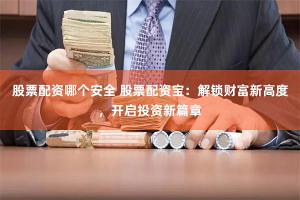 股票配资哪个安全 股票配资宝：解锁财富新高度，开启投资新篇章