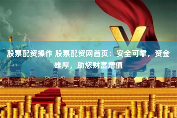 股票配资操作 股票配资网首页：安全可靠，资金雄厚，助您财富增值