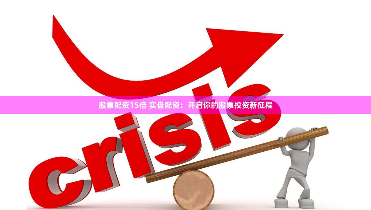 股票配资15倍 实盘配资：开启你的股票投资新征程