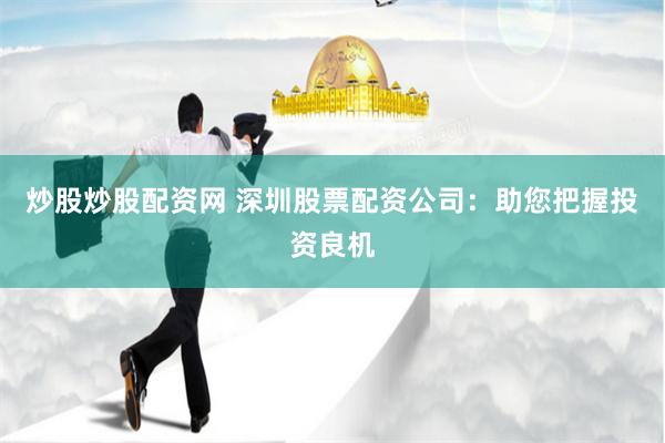 炒股炒股配资网 深圳股票配资公司：助您把握投资良机