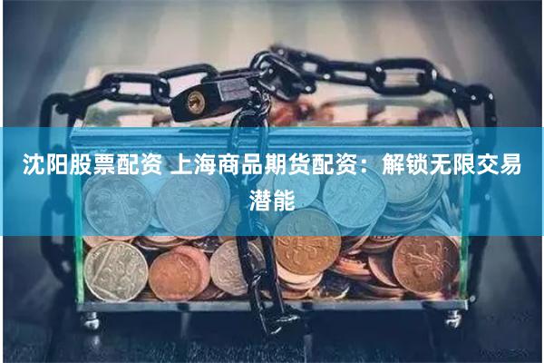 沈阳股票配资 上海商品期货配资：解锁无限交易潜能