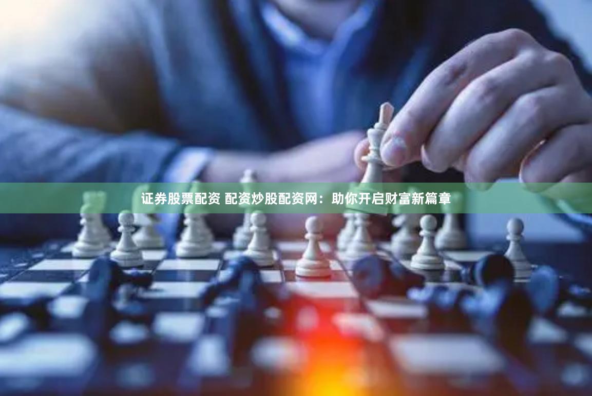 证券股票配资 配资炒股配资网：助你开启财富新篇章