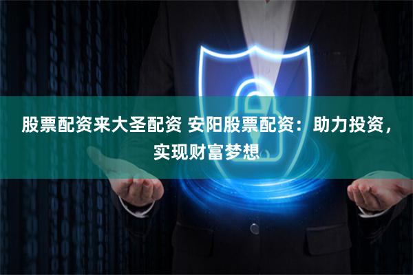 股票配资来大圣配资 安阳股票配资：助力投资，实现财富梦想