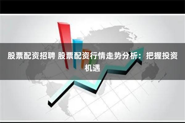 股票配资招聘 股票配资行情走势分析：把握投资机遇